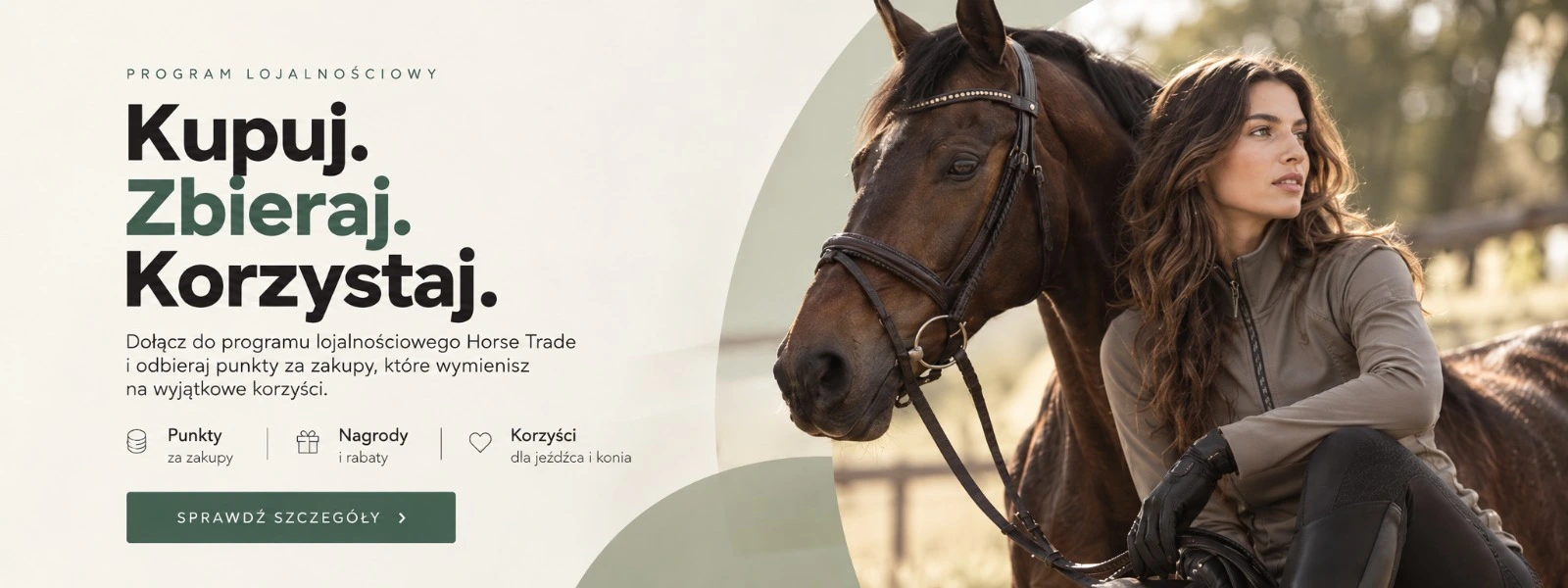 VĚRNOSTNÍ PROGRAM Nakupujte. Sbírejte. Využívejte. Zapojte se do věrnostního programu Horse Trade. Sbírejte body za nákupy a vyměňujte je za odměny a slevy. Body za nákupy · Odměny · Výhody ZJISTIT VÍCE